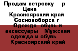 Продам ветровку 48 р. › Цена ­ 700 - Красноярский край, Сосновоборск г. Одежда, обувь и аксессуары » Мужская одежда и обувь   . Красноярский край